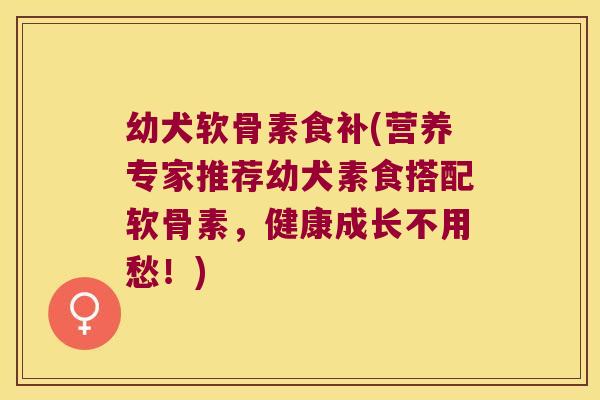 幼犬软骨素食补(营养专家推荐幼犬素食搭配软骨素,健康成长不用愁!) 幼犬软骨素食补(营养专家推荐幼犬素食搭配软骨素,健康成长不用愁!)