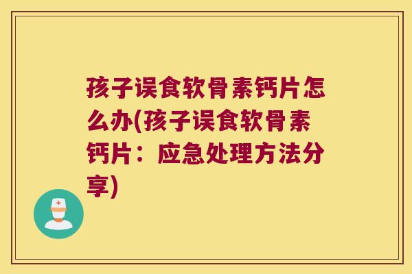 孩子误食软骨素钙片怎么办(孩子误食软骨素钙片:应急处理方法分享)