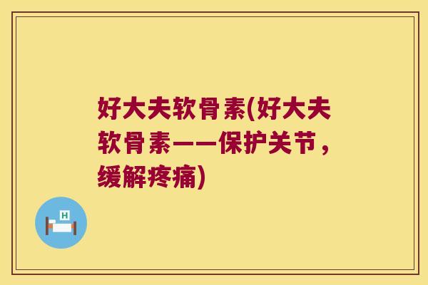 好大夫软骨素(好大夫软骨素——保护关节,缓解) 好大夫软骨素(好大夫软骨素——保护关节,缓解)
