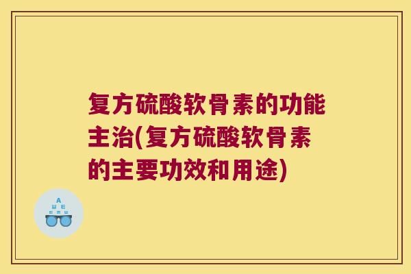 复方硫酸软骨素的功能主治(复方硫酸软骨素的主要功效和用途)