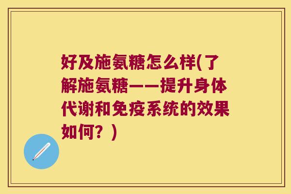 好及施氨糖怎么样(了解施氨糖——提升身体代谢和免疫系统的效果如何?) 好及施氨糖怎么样(了解施氨糖——提升身体代谢和免疫系统的效果如何?)