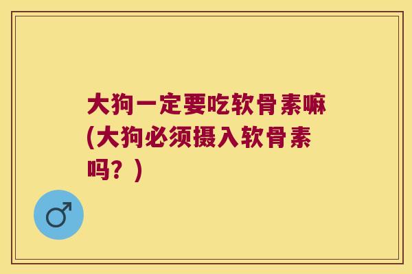大狗一定要吃软骨素嘛(大狗必须摄入软骨素吗?)