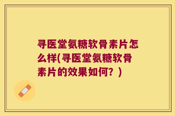 寻医堂氨糖软骨素片怎么样(寻医堂氨糖软骨素片的效果如何?)