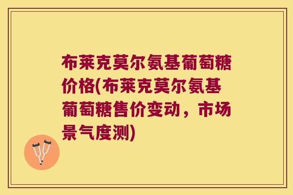 布莱克莫尔氨基葡萄糖价格(布莱克莫尔氨基葡萄糖售价变动,市场景气度测)