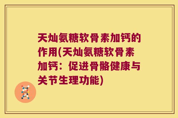 天灿氨糖软骨素加钙的作用(天灿氨糖软骨素加钙:促进骨骼健康与关节生理功能)