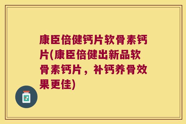 康臣倍健钙片软骨素钙片(康臣倍健出新品软骨素钙片,补钙养骨效果更佳)