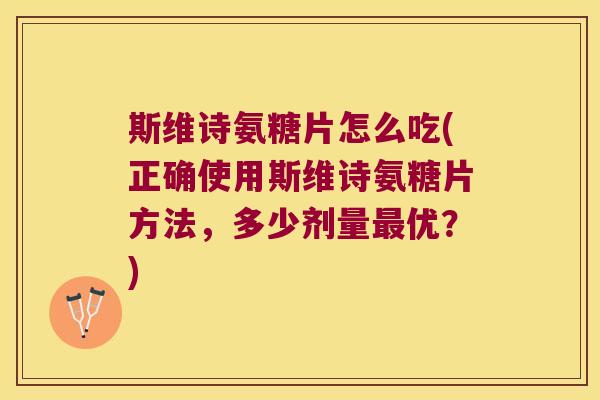 斯维诗氨糖片怎么吃(正确使用斯维诗氨糖片方法,多少剂量最优?)