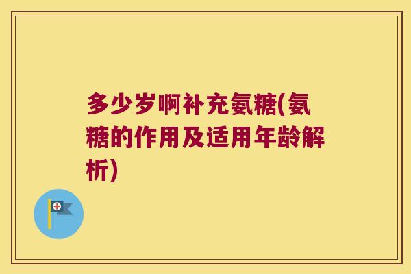 多少岁啊补充氨糖(氨糖的作用及适用年龄解析)