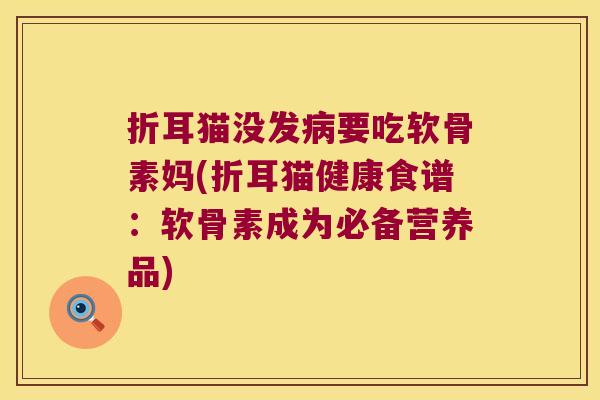 折耳猫没发病要吃软骨素妈(折耳猫健康食谱:软骨素成为必备营养品)