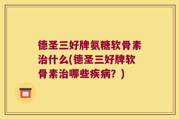 德圣三好牌氨糖软骨素治什么(德圣三好牌软骨素治哪些疾病?)