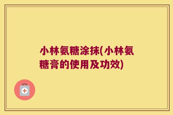 小林氨糖涂抹(小林氨糖膏的使用及功效) 小林氨糖涂抹(小林氨糖膏的使用及功效)