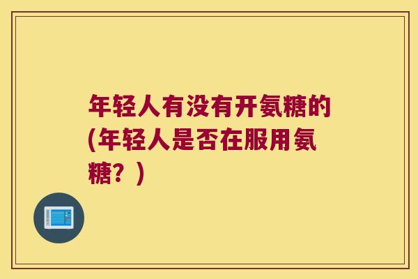 年轻人有没有开氨糖的(年轻人是否在服用氨糖?)