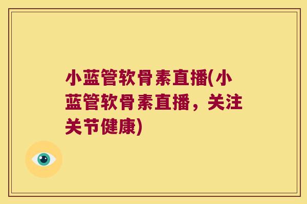 小蓝管软骨素直播(小蓝管软骨素直播,关注关节健康)