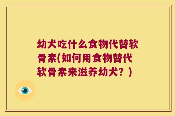 幼犬吃什么食物代替软骨素(如何用食物替代软骨素来滋养幼犬?)