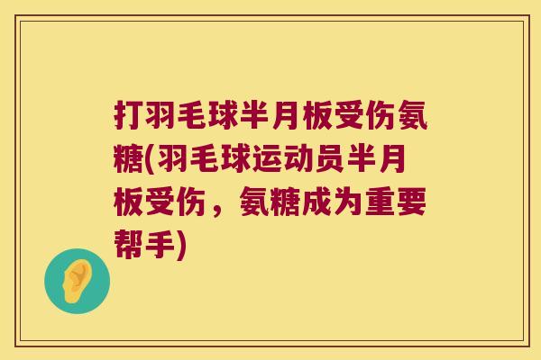 打羽毛球半月板受伤氨糖(羽毛球运动员半月板受伤，氨糖成为重要帮手)