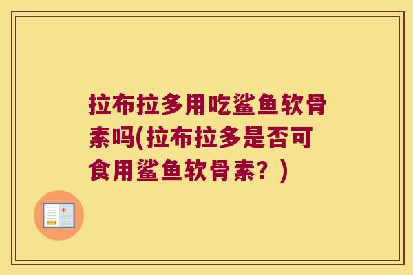 拉布拉多用吃鲨鱼软骨素吗(拉布拉多是否可食用鲨鱼软骨素?)