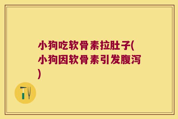 小狗吃软骨素拉肚子(小狗因软骨素引发腹泻)