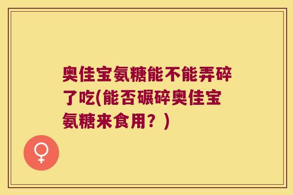 奥佳宝氨糖能不能弄碎了吃(能否碾碎奥佳宝氨糖来食用?)