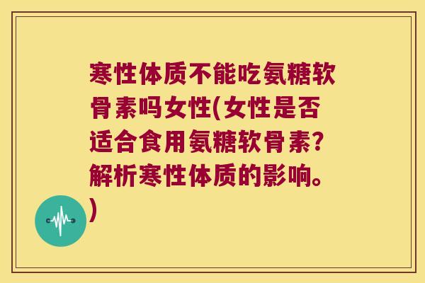 寒性体质不能吃氨糖软骨素吗女性(女性是否适合食用氨糖软骨素?解析寒性体质的影响。)