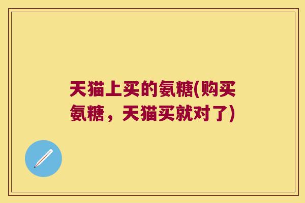 天猫上买的氨糖(购买氨糖,天猫买就对了)