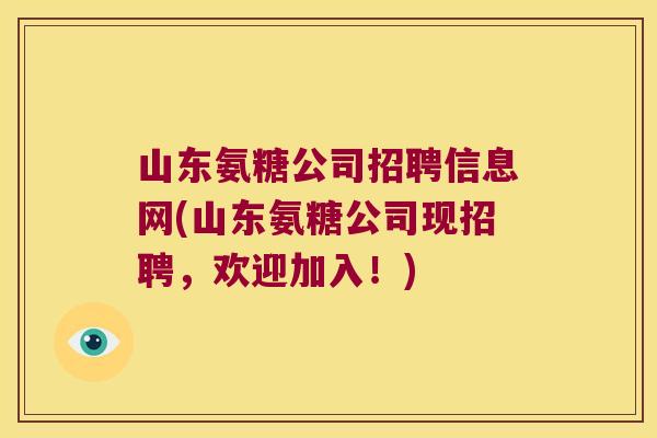 山东氨糖公司招聘信息网(山东氨糖公司现招聘，欢迎加入！)