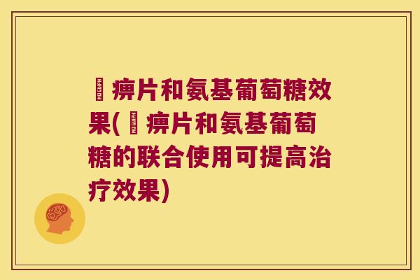 尪痹片和氨基葡萄糖效果(尪痹片和氨基葡萄糖的联合使用可提高治疗效果)