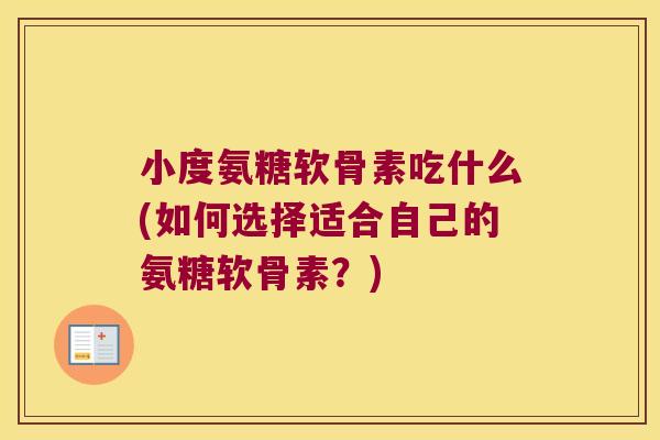 小度氨糖软骨素吃什么(如何选择适合自己的氨糖软骨素?)