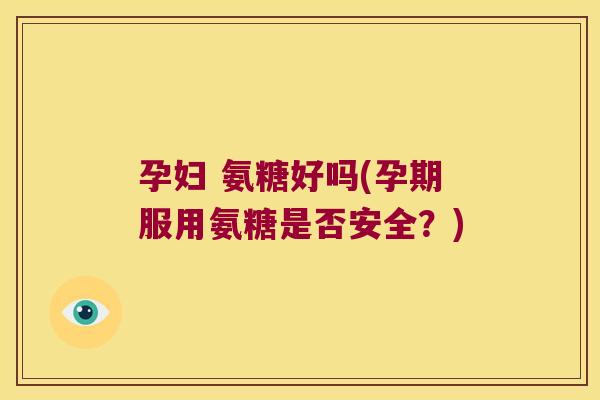 孕妇 氨糖好吗(孕期服用氨糖是否安全？)