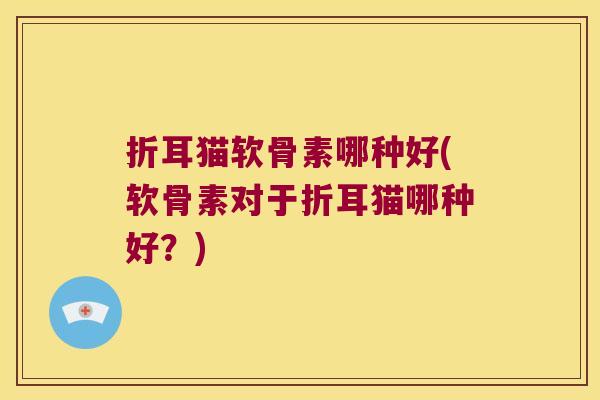 折耳猫软骨素哪种好(软骨素对于折耳猫哪种好?)