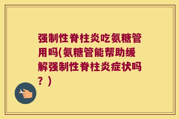 强制性脊柱炎吃氨糖管用吗(氨糖管能帮助缓解强制性脊柱炎症状吗?)