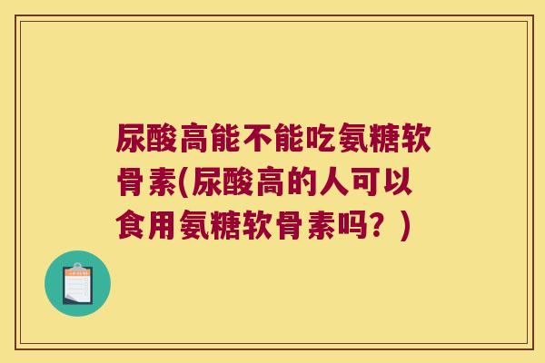 尿酸高能不能吃氨糖软骨素(尿酸高的人可以食用氨糖软骨素吗?)