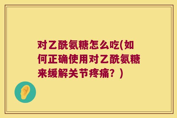 对乙酰氨糖怎么吃(如何正确使用对乙酰氨糖来缓解关节疼痛?)