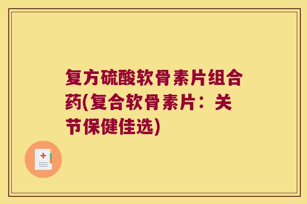 复方硫酸软骨素片组合药(复合软骨素片：关节保健佳选)