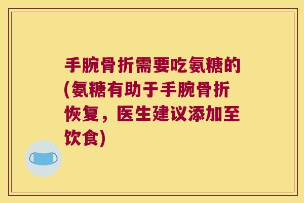 手腕骨折需要吃氨糖的(氨糖有助于手腕骨折恢复,医生建议添加至饮食)