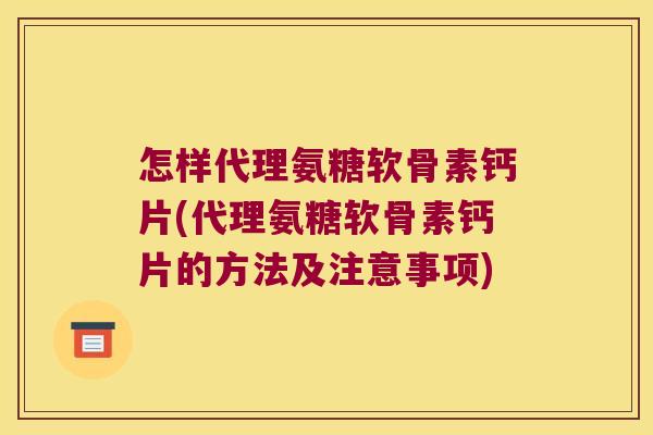 怎样代理氨糖软骨素钙片(代理氨糖软骨素钙片的方法及注意事项)