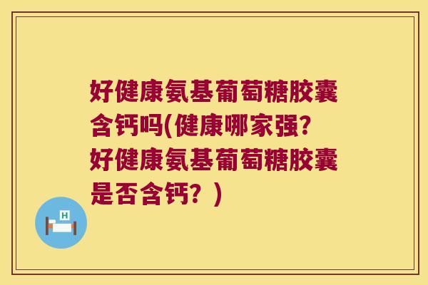 好健康氨基葡萄糖胶囊含钙吗(健康哪家强?好健康氨基葡萄糖胶囊是否含钙?)