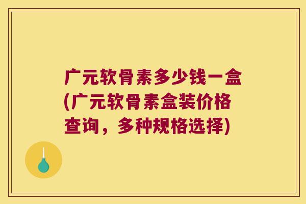 广元软骨素多少钱一盒(广元软骨素盒装价格查询,多种规格选择)