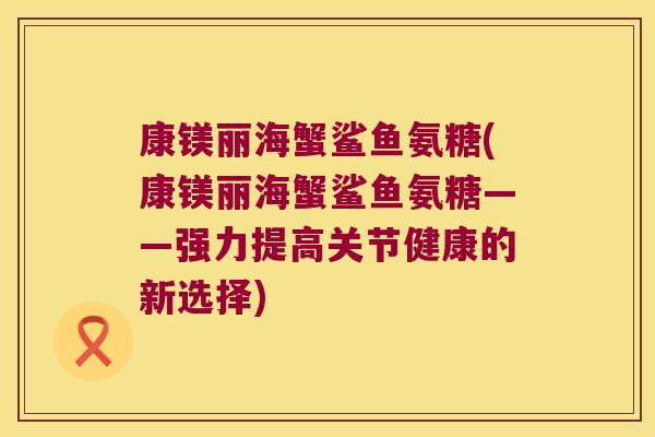 康镁丽海蟹鲨鱼氨糖(康镁丽海蟹鲨鱼氨糖——强力提高关节健康的新选择)