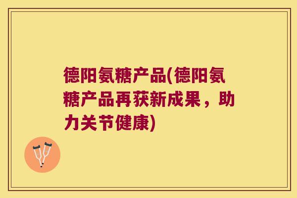 德阳氨糖产品(德阳氨糖产品再获新成果,助力关节健康)
