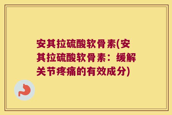 安其拉硫酸软骨素(安其拉硫酸软骨素:缓解关节疼痛的有效成分)