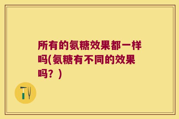 所有的氨糖效果都一样吗(氨糖有不同的效果吗?)