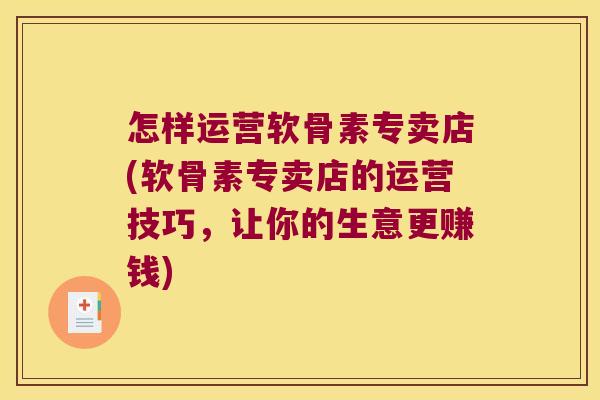 怎样运营软骨素专卖店(软骨素专卖店的运营技巧,让你的生意更赚钱)