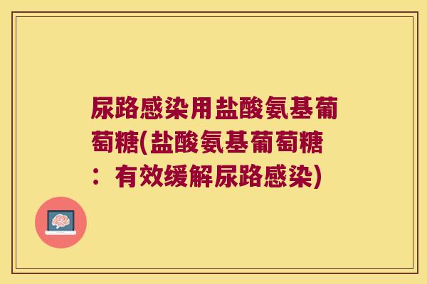 尿路感染用盐酸氨基葡萄糖(盐酸氨基葡萄糖:有效缓解尿路感染)
