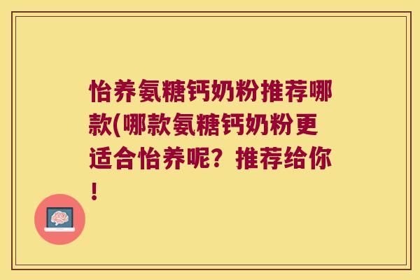 怡养氨糖钙奶粉推荐哪款(哪款氨糖钙奶粉更适合怡养呢?推荐给你!