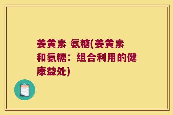 姜黄素 氨糖(姜黄素和氨糖:组合利用的健康益处)