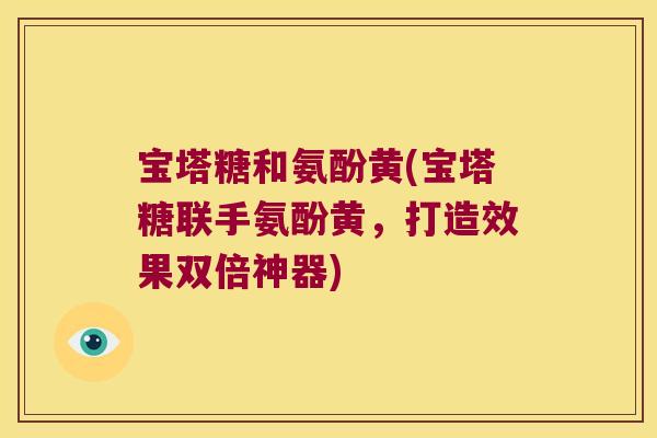 宝塔糖和氨酚黄(宝塔糖联手氨酚黄,打造效果双倍神器)