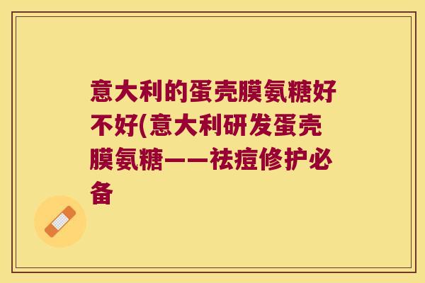 意大利的蛋壳膜氨糖好不好(意大利研发蛋壳膜氨糖——祛痘修护必备