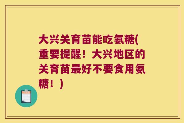 大兴关育苗能吃氨糖(重要提醒!大兴地区的关育苗最好不要食用氨糖!)