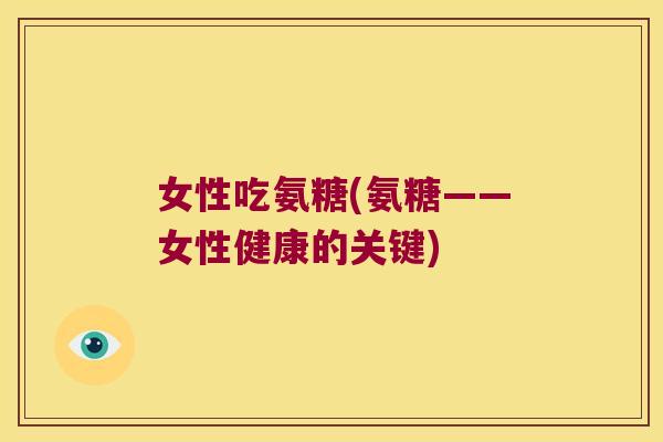 女性吃氨糖(氨糖——女性健康的关键)