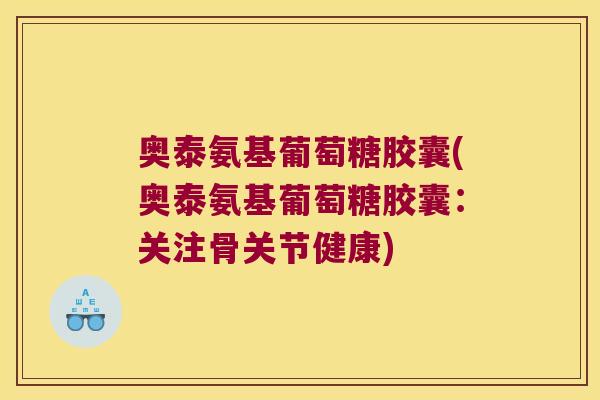 奥泰氨基葡萄糖胶囊(奥泰氨基葡萄糖胶囊:关注骨关节健康)